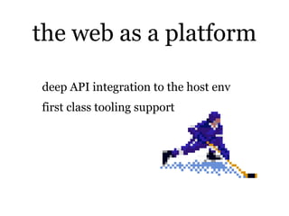 the web as a platform

deep API integration to the host env
first class tooling support
 