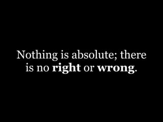 Nothing is absolute; there
 is no right or wrong.
 