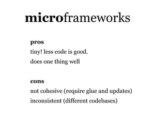 microframeworks
pros
tiny! less code is good.
does one thing well


cons
not cohesive (require glue and updates)
inconsistent (different codebases)
 