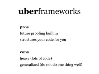 uberframeworks
pros
future proofing built in
structures your code for you


cons
heavy (lots of code)
generalized (do not do one thing well)
 