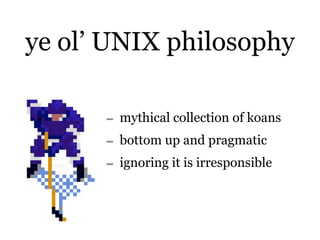 ye ol’ UNIX philosophy

      - mythical collection of koans
      - bottom up and pragmatic
      - ignoring it is irresponsible
 