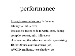 performance
http://stevesouders.com is the man
latency != init != exec
less code is faster code to write, exec, debug
compile, concat, min, inline, etc
closure compiler advanced mode is promising
DO NOT use css transforms (yet)
AVOID gradients, text-shadow, etc
 