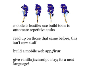 mobile is hostile: use build tools to
automate repetitive tasks

read up on those that came before; this
isn’t new stuff

build a mobile web app first

give vanilla javascript a try; its a neat
language!
 