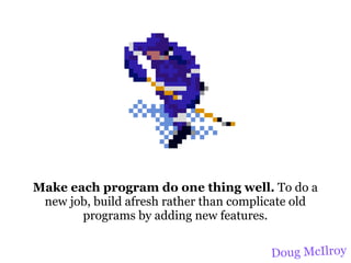 Make each program do one thing well. To do a
 new job, build afresh rather than complicate old
       programs by adding new features.


                                         Doug McIlroy
 