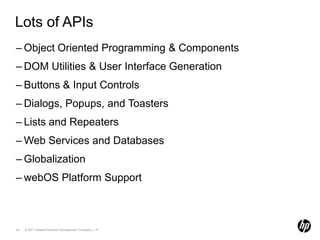 Lots of APIsObject Oriented Programming & ComponentsDOM Utilities & User Interface GenerationButtons & Input ControlsDialogs, Popups, and ToastersLists and RepeatersWeb Services and DatabasesGlobalizationwebOS Platform Support