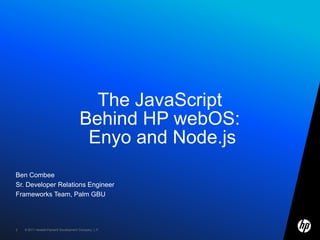 The JavaScriptBehind HP webOS:Enyo and Node.js<br />Ben Combee<br />Sr. Developer Relations Engineer<br />Frameworks Team,...