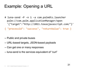 Example: Opening a URL<br /># luna-send -P -n 1 -a com.palmdts.launcher palm://com.palm.applicationManager/open '{"target"...