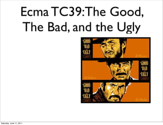 Ecma TC39:The Good,
                    The Bad, and the Ugly




Saturday, June 11, 2011
 
