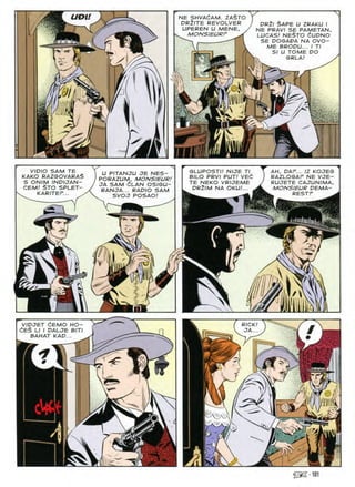 pr2i $ape u ZRAKU I
NE PRAVI SE PAMETAN,
LUCAS! NE$TO dUPNO
SE DOGADA NA OVO-
ME BRODU... I Tl
SI U TOME DO
U£>1 NE SHVACAM. ZASTO
DRtTE REVOLVER
UPEREN U MENE,
7 MONSIEURF
SRLA
2-
VIDIO SAM TE
KAKO RAZGOVARAS
S ONIM INDIJAN-
CEM! $TO SPLET-
KARITEF...
GLUPOSTI! NIJE Tl
BILO PRVI PUT! VEd
TE NEKO VRIJEME
PRZlM NA OKU!...
AH, PA?... IZ KOJEG
RAZLOGA? NE VJE-
RUJETE CAJUNIMA,
MONSIEUR PEMA-
REST?
U PITANJU JE NES-
PORAZUM, MONSIEUR/
JA SAM dLAN OSIGU—
RANJA... RADIO SAM
SVOJ POSAO!
a
•i
v i
N
VIPJET dEMO HO-
dE$ LI I PALJE BITI
BAHAT KAP...
RICK!
/
JA..
1
IA.
-x
m.
Mill
A
 