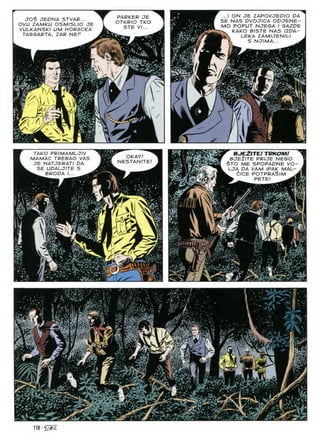 JO$ JEONA STVAR...
OVU ZAMKU OSMISLIO JE
VULKANSKI UM HORACEA
TASGARTA, ZAR NEP
...I ON JE ZAPOVJEDIO DA
SE NAS DVOJICA ODJENE-
MO POPUT NJEGA I GAZDE
KAKO BISTE NAS 1ZDA-
LEKA ZAMIJENILI
PARKER JE
OTKRIO TKO
STE VI...
S NJIMA...
■.N
m/m
^ i
if/
S
4

BJEZITEI TRHOM!
BJE2ITE prije nego
$TO ME SPOPADNE VO-
LJA DA VAM IPAK MAL-
. dlCE POTPRASlM
m _ PETE! ^11
TAKO PRIMAMLJIV
MAMAC TREBAO VAS
JE NATJERATI DA
SE UDALJITE S
^ BRODA I... ^
OKAY!
NESTANITE!
1
0
y ^
^5
!>5
m
Si
118
 