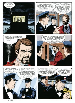 KAO I UVIJEK,
$TO MANJE ZNATE,
BOLJE ZA VASI ALI
ZA OVO PUTOVANJE
UDVOSTRUdlT 6U
VAM PLAdU, KAPE-
TANE! I VAMA I
KORMILARU!
PA KRENE-
MO U OVO
POBAF...
...ALI NOC JE, MI-
STER TAGSART/ NE$TO
JE PO$LO PO ZLLi, ZAR
NEP... JER VEOMA JE
NEOBldNO DA...
m
3
ZNAM DA POZNAJETE RIJEKU
KAO SVOJE DiEPOVE! MOSLI
BISTE PLOVITI NJOME ZA-
TVORENIH OdlJU.'... VI-
V PIMO SE USKORO,
GOSPODO! A
ZELIM DA KRENEMO CIM
KOTLOVI BUDU SPREMNI/
IMATE POLA ^rrr
sata!
%
DOVRAGA! STO
MISLI, TKO JE ONP
BOG OTAC SVE-
MOGUdlF! ^
. ON OVDJE ZAPOVI—
I JEDA!... A ZA PRE-
KOVREMENI POSAO
UDVOSTRUdlO NAM JE
PLAdU! DOBRO ZNA$
DA SE NA OVOM BRO-
DU NE POSTAVLJA-
JU PITANJA/
NARAvNO DA MOGU
PLOVITI MISSISSIPPIJEM
ZATVORENIH OClJU! ALI
POD UVJETOM DA NE
ZASPIM STOJEdl!
KORMILARIT
C^EMO NA SMJE-
NE/... JA dU DO-
TLE PROBUDITI
lo2a£e
m
128
 