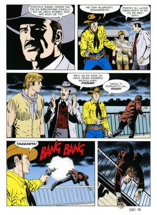 POSTOJI SAMO JEDAN NA-
C/N DA SPRIJEdlMO POKOLJ.
I SVI Ml VRLO DOBRO ZNA-
MO KOJI JE TO! ^
NE CINI GLUPOSTI
DEMARESTE!
POZOVI IH, LUCAS
OBAVIJESTI IH DA
dU SE PRE-
^ DATI! ^
h b
4
!^i
J
it!
RECI IM DA SAM
UBIO JEAN-PIERREA
BEAUCLAIRA!
JA
POZURl! NECU
DOPUSTITI DA
HUGO!
2

i;
Va
>s CD
a-
TAGGARTE!
f'
d ft
N
v
N
5&3-153
 