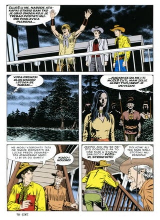 CUJESLI ME, NABODE ATA
KARA! OTKBIOSAM TKO
JE UBIO ONOGA KOJI JE
TREBAO POSTATIMU-
DPI POGLAVICA
PLEMENA...
VODA PRENOSl
GLAS DALEKO
ISTOGA SE
NADAM
...NADAM SE DA ME I TI
M02ESCUTI. MAM'ZELLE
ALINE! TVOJ BRATJE
OSVEtEN!
901
r,
% .km
JEPINO AKO MU SE NE
$TO DOGODILO PA TO
V/$E NIJE U STANJU
SPRIJEdlTI! P02U-
Rl, STRIKOKITE! .
DOLAZIM! ALI
TEK SMO SI$LI,
STOTINU MU
DEMONA!
NE MOGU VJEROVATI! TATA
NE SMIJE POPUSTITI DA
LUCAS PREDA DEMARE-
STA ATAKAPAMA/ MUdl-
Ll Bl GA DO SMRTI!
■
HUGO I
KOLERO!
£
/
m
/ v1
'/X
m
i
5^
156 • 'z/gZ
 