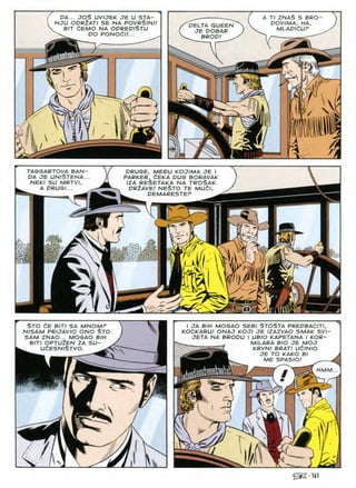 DA... JOS UVIJEK JE U STA-
nju oor2ati se na povrSinu
BIT dEMO NA OPREDlSTU
^ DO PONOdU...
A Tl ZNAS S BRO
POVIMA, HA,
MLAPldUF
PELTA QUEEN
JE POBAR
BROD!
m
W i
TAGGARTOVA BAN
DA JE UNlSTENA
NEK/ SU MRTV/,
A DRUG/...
PRUGE, MEDU KOJIMA JE I
PARKER, ^EKA DUG BORAVAK
/ZA RESETAKA NA TROSAK
PR2AVE! NESTO TE MUdl,
DEMARESTEP
■JKo J&C
Li
<
STO CE BIT/ SA MNOMP
N/SAM PRUAVIO ONO $TO
SAM ZNAO... MOGAO BIH
BITI OPTU2EN ZA SU-
I JA BIH MOGAO SEBI STOSTA PREPBACITI,
KOCKARU/ ONAJ KOJI JE IZAZVAO SMAK SV/-
JETA NA BRODU / UB/O KAPETANA I KOR-
. M/LARA B/O JE MOJ
KRVNI BRAT/ UdlNIO
JE TO KAKO Bl
ME SPASIO!
UCESN/STVO
HMM
)/K
/
l'/
@2-161
 
