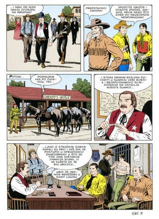 .../ NEK/ OD NJIH
IMAJU ZVIJEZDU
NA GRUDIMA!
SPUSTITE ORU2JE I
IZVADITE ZNAdKE, AMI-
GOS, PRIJE NEGO $TO
DOVE DO NEUGODNOG
NESPORAZUMA/
JVi, PREDSTAVNICI
ZAKONA!
M
ft
POTOM... POZNAJEM
VAS PO dUVE
NJU. TEX...
.1 STOGA NEMAM RAZLOGA DO-
VODITI U SUMNJU VA$E RIJEdlf
A I RECEPCIONAROVO SVJE-
DOdENJE NE OSTAVLJA
MJESTA SUMNJI...
V r
HER FF3 OFFICE
I V
m
V
...LJUDI IZ STRAINJB SOBICE
NAPALI SU PRVI I VAS SIN JE
POSTUPtO U OPRAVPANOJ
SAMOOBRANI! A STO SE
TlfiE ONE NISTAR/JE
JIMMYJA SCARA, VI
 Ml KAiBTB DA JE
^ BIO UBOJICA...
N|
nm
Susid
■ifci■iB ' iHir- 11 ^
UBIO JE JED-
u? , Ui-; 1
NOG RENDZERA
SAINT LOUISU
r
y7,
./A/
N)] 3A
-tif f /■
IOL
@2-37
 