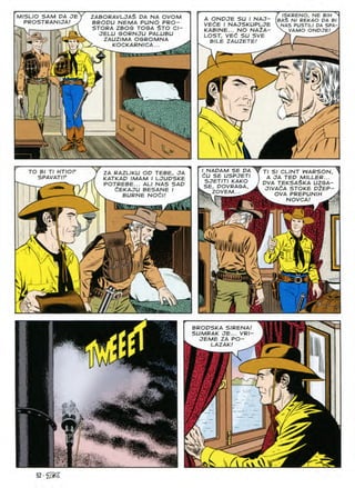 Y
ISKRENO, NE BIH ^
BA§ Nl REKAO DA Bl
<NAS PUSTILI DA SPA-
V VAMO ONDJE/ y
ZABORAVLJA$ DA NA OVOM
BRODU NEMA PUNO PRO-
STORA ZBOG TOGA §TO Cl-
JELU GORNJU PALUBU
ZAUZ/MA OGROMNA
^ KOCKARN/CA... ^
M/SL/O SAM DA JE
PROSTRANIJA/ . A ONDC7E SU I NAJ-
VEdE I NAJSKUPLJE
KABINE... NO NA2A-
LOST, VE^ SU SVE
BILE ZAUZETE!
7
I
T
s
(/
 Z
I NADAM SE DA
(^U SE USPJETI
SJETITI KAKO
SE, DOVRAGA,
ZOVEM... ^
Tl SI CLINT AIARSON, y
A OA TED MILLER...
DVA TEKSA^KA UZGA-
JlVAtA STOKE DlEP-
OVA PREPUNIH A
^ NOVCA!
TO Bl Tl HTIOr
SPAVATIF
ZA RAZLIKU OD TEBE, JA
KATKAD IMAM I LJUDSKE
POTREBE... ALI NAS SAD
dEKAJU BESANE I
BURNE NOdl!
K ( Li(
ry
kn v
BRODSKA SIRENA!
SUMRAK JE... VRI~
JEME ZA PO-
LAZAK!
//
L d
 