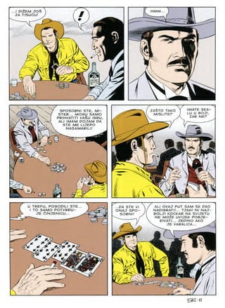 ...I DIZEM JOS
ZA TlSUdUI
HMM
/
U
/

- IMATE SKA-
LU U BOJI,
ZAR NEP
 ZASTO TAKO
MISL/TEP
SPOSOBN/ STE, MI-
STER... MOGU SAMO
PRIHVATITI VASU IGRU
ALI IMAM DOJAM PA
STE ME LIJEPO
NASAMARILI!
Q
s
K-
^<7 (>■
l/ xN
%t:
U TREFU, POGOPILI STE.
I TO SAMO POTVRPU-
JE dlNJENICU...
ALI OVAJ PUT SAM SE DAO
NADIGRATH... TOAH! Nl NAJ-
BOLJI KOCKAR NA SVIJETU
NE MOZE UVIJEK POBJE-
PIVATI... JEPINO AKO
JE VARALICA... ^
..DA STE VI
ONAJ SPO-
SOBN//
w.
✓
£
s
Wm . ^
■v-' ^
^•61
 