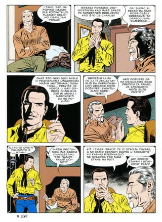 DA! SUDAC Bl
REKAO DA SMO
pogrijeSili
ODREKAVSl SE
DRAGOCJENA
SVJEDOKA!.
I TAKO, SAD NA
POP/SU IMAMO
SVE POdlNITELJE
PLJAdKI! ODLld-
NO OBAVLJEN
ISTRAGA POSTANE JED-
NOSTAVNA KAD /MA$ SREdE
PA SUSRETNE§ BRBLJAVCA
KAO $TO JE CHARLIE!
POSAO!
m '„y.
m
/. M
A
r
~A
/
w i y.
i
r ZNA$ $TO NEKI SUCI MISLE
O PR/ZNANJIMA IZNUDENIMA
NA$/M METODAMA! OSIM
TOGA... PREVISE JE
NOVCA U IGRI! DO-
BROG CHARLIEJA
JOS Bl MOGLI I
» NAGOVORITI
DA SE PO-
GRIJESIM LI JA ^
TO ILI Tl ZBILJA Ml-
SLI§ DA CARM/CHAE-
LOVI UBOJICE NEdE
DOilVJETI EVENTU-
ALNO SUDE- A
^ NJEP... ^
AKO DOPUSTE DA
/M OSIGURAMO BRZU
PREdlCU ZA PAKAO,
JA ZASIGURNO
NEdU SUZU
s PUSTITI!
VUCE
I
ii
 >

ALI TO CE OVISITI 8S
iSKLJudivo o JSa
I^NJIMA'^^
■ M
KIT I TIGER IZBACIT CE IZ STROJA tUVARE.
A Ml dEMO KRENUTI RAVNO U TAGGARTO-
VU KABINU RJE^AVAJUdl _-
SE SVAKOGA TKO NAM ^^
STANE NA PUT! T LJH! JEDNO-
/ NASIH PROTIV-
/ NIKA IMA BAREM
n DVADESETAK!
hk §TO NAMJE-
WK RAVAS U£I-
NITIF
UH! JEDNO-
STAVAN I UdlN-
KOVIT PLAN!
iA/ i
rs T -V
M
A
90 •
 