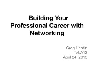 Building Your
Professional Career with
Networking
Greg Hardin
TxLA13
April 24, 2013
 