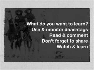 What do you want to learn?
Use & monitor #hashtags
Read & comment
Don’t forget to share
Watch & learn
 