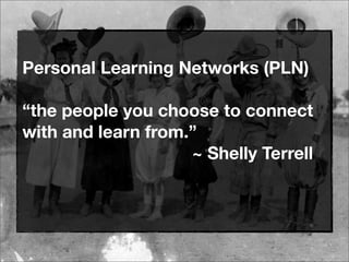 Personal Learning Networks (PLN)
“the people you choose to connect
with and learn from.”
~ Shelly Terrell
 