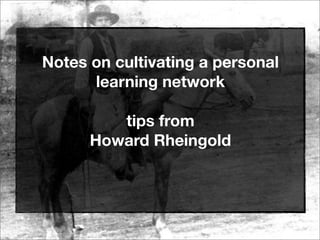 Notes on cultivating a personal
learning network
tips from
Howard Rheingold
 