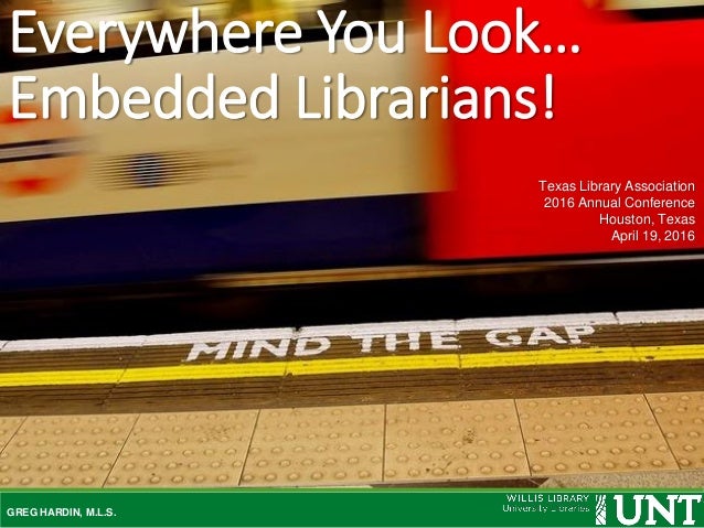 Everywhere You Look…
Embedded Librarians!
GREG HARDIN, M.L.S.
Texas Library Association
2016 Annual Conference
Houston, Te...