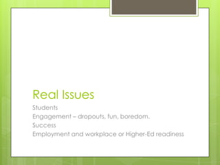 Real Issues
Students
Engagement – dropouts, fun, boredom.
Success
Employment and workplace or Higher-Ed readiness
 