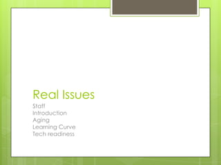 Real Issues
Staff
Introduction
Aging
Learning Curve
Tech readiness
 