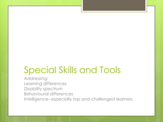 Special Skills and Tools
Addressing:
Learning differences
Disability spectrum
Behavioural differences
Intelligence- especially top and challenged learners
 