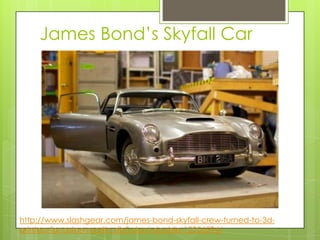 James Bond’s Skyfall Car
http://www.slashgear.com/james-bond-skyfall-crew-turned-to-3d-
printers-for-aston-martin-db5-stunt-double-12256594/
 