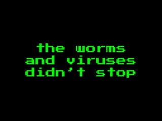 the worms
and viruses
didn’t stop
 