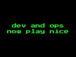dev and ops
now play nice
 