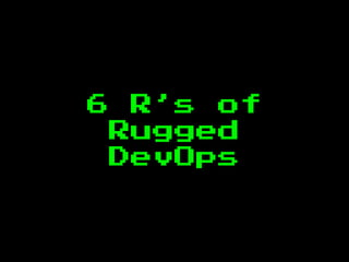 6 R’s of
Rugged
DevOps
 