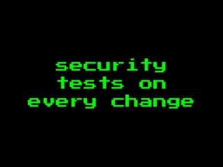 security
tests on
every change
 