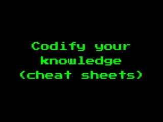 Codify your
knowledge
(cheat sheets)
 