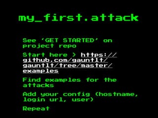 my_first.attack
See ‘GET STARTED’ on
project repo
Start here > https://
github.com/gauntlt/
gauntlt/tree/master/
examples
Find examples for the
attacks
Add your config (hostname,
login url, user)
Repeat
 