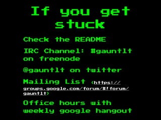 If you get
stuck
Check the README
IRC Channel: #gauntlt
on freenode
@gauntlt on twitter
Mailing List (https://
groups.google.com/forum/#!forum/
gauntlt)
Office hours with
weekly google hangout
 