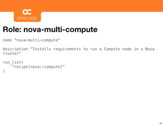 Role: nova-multi-compute
name "nova-multi-compute"

description "Installs requirements to run a Compute node in a Nova
cluster"

run_list(
    "recipe[nova::compute]"
)




                                                                     54
 