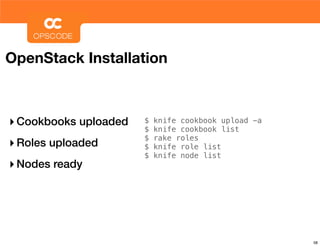 OpenStack Installation



‣ Cookbooks uploaded   $
                       $
                           knife cookbook upload -a
                           knife cookbook list
                       $   rake roles
‣ Roles uploaded       $   knife role list
                       $   knife node list
‣ Nodes ready




                                                      58
 