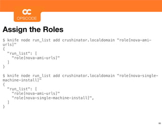 Assign the Roles
$ knife node run_list add crushinator.localdomain "role[nova-ami-
urls]"
{
  "run_list": [
    "role[nova-ami-urls]"
  ]
}

$ knife node run_list add crushinator.localdomain "role[nova-single-
machine-install]"
{
  "run_list": [
    "role[nova-ami-urls]"
    "role[nova-single-machine-install]",
  ]
}



                                                                       60
 
