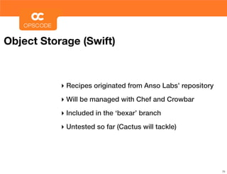 Object Storage (Swift)



           ‣ Recipes originated from Anso Labs’ repository
           ‣ Will be managed with Chef and Crowbar
           ‣ Included in the ‘bexar’ branch
           ‣ Untested so far (Cactus will tackle)




                                                             71
 