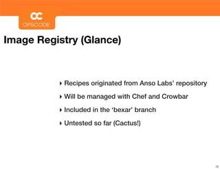 Image Registry (Glance)



          ‣ Recipes originated from Anso Labs’ repository
          ‣ Will be managed with Chef and Crowbar
          ‣ Included in the ‘bexar’ branch
          ‣ Untested so far (Cactus!)




                                                            72
 