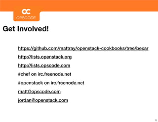 Get Involved!

    https://github.com/mattray/openstack-cookbooks/tree/bexar
    http://lists.openstack.org
    http://lists.opscode.com
    #chef on irc.freenode.net
    #openstack on irc.freenode.net
    matt@opscode.com
    jordan@openstack.com



                                                                77
 