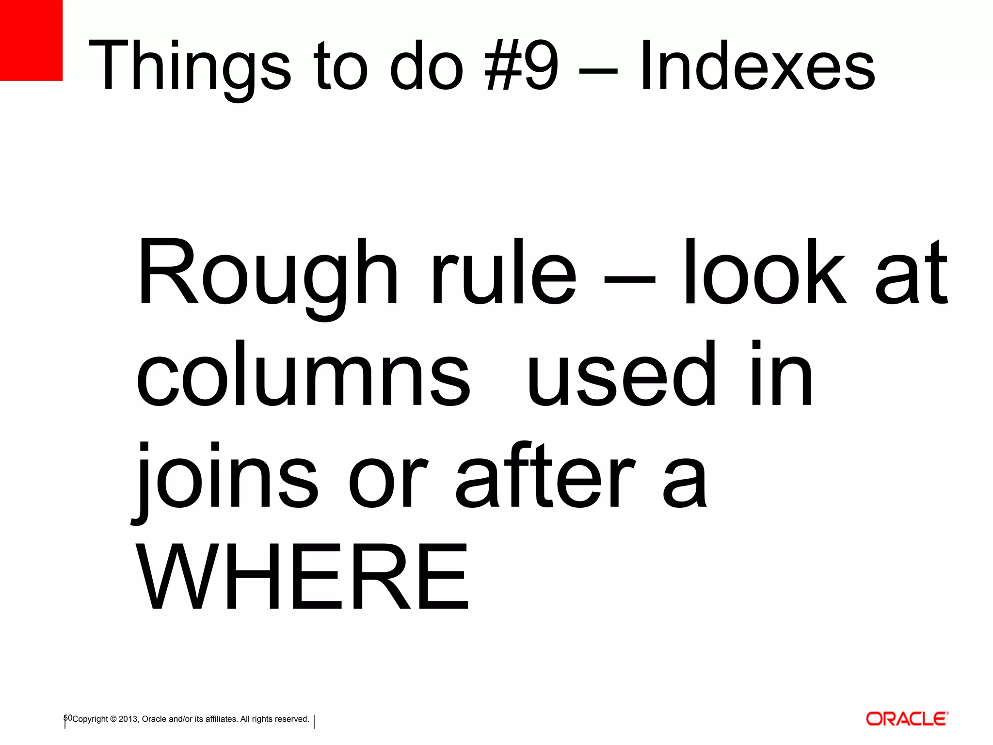 Copyright © 2013, Oracle and/or its affiliates. All rights reserved.50
Things to do #9 – Indexes
Rough rule – look at
columns used in
joins or after a
WHERE
 