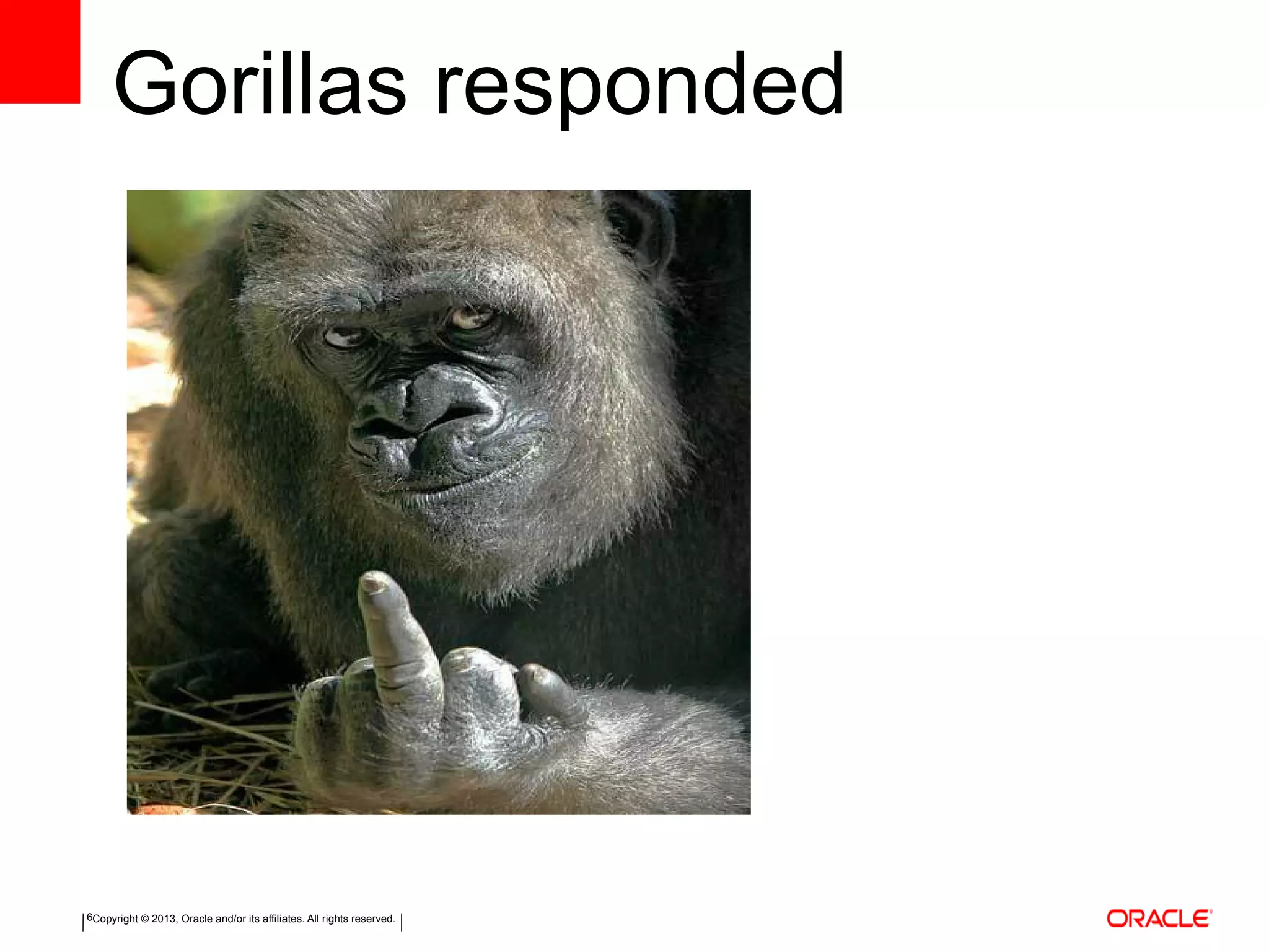 Copyright © 2013, Oracle and/or its affiliates. All rights reserved.6
Gorillas responded
 