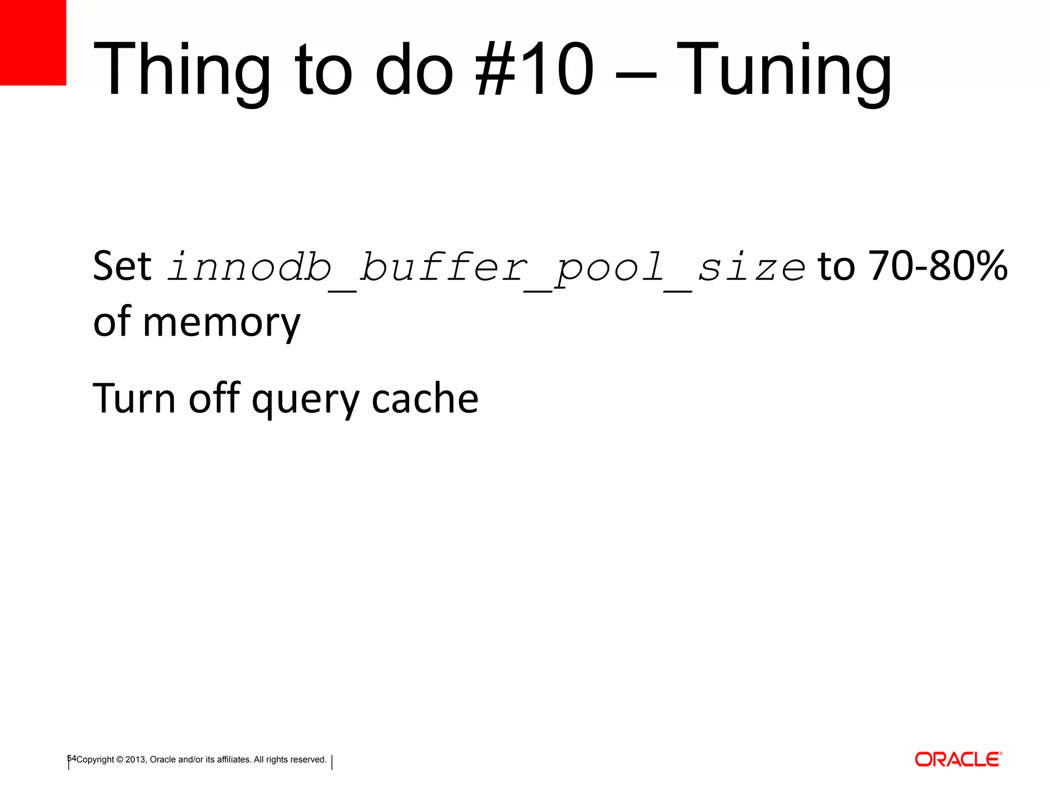 Copyright © 2013, Oracle and/or its affiliates. All rights reserved.54
Thing to do #10 – Tuning
Set innodb_buffer_pool_size to 70-80%
of memory
Turn off query cache
 