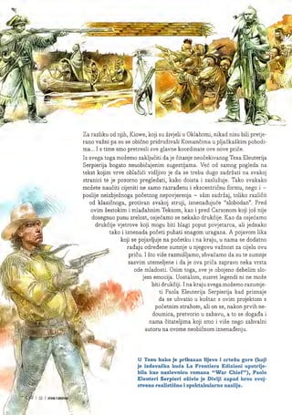 c
■t
■<
a.
$
--
iZ
•i -
3
^7
kj&'
12 JUNAK
Za razliku od njih, Kiowe, koji su zivjeli u Oklahomi, nikad nisu bili pretje-
rano vazni pa su se obicno pridruzivali Komancima u pljackaskim pohodi-
ma... I s time smo pretresli sve glavne koordinate ove nove price.
Iz svega toga mozemo zakljuciti da je citanje neocekivanog Texa Eleuterija
Serpierija bogato neuobicajenim sugestijama. Vec od samog pogleda na
tekst kojim vrve oblacici vidljivo je da se treba dugo zadrzati na svakoj
stranici te je pozorno pregledati, kako doista i zasluzuje. Tako svakako
mozete nauciti cijeniti ne samo razradenu i ekscentricnu formu, nego i -
poslije neizbjeznoga pocetnog nepovjerenja - sam sadrzaj, toliko razlicit
od klasicnoga, protivan svakoj struji, iznenadujuce "Slobodan". Pred
ovim zestokim i mladahnim Teksom, kao i pred Carsonom koji jos nije
dosegnuo punu zrelost, osjecamo se nekako drukcije. Kao da osjecamo
drukcije vjetrove koji mogu biti blagi poput povjetarca, ali jednako
tako i iznenada poceti puhati snagom uragana. A pojavom lika
koji se pojavljuje na pocetku i na kraju, u nama se dodatno
radaju odredene sumnje u njegovu vaznost za cijelu ovu
pricu. I sto vise razmisljamo, shvacamo da su te sumnje
sasvim utemeljene i da je ova prica zapravo neka vrsta
ode mladosti. Osim toga, sve je obojeno debelim slo-
jem emocija. Uostalom, susret legendi ni ne moze
biti drukciji. I na kraju svega mozemo razumje-
ti Paola Eleuterija Serpierija kad pnznaje
da se uhvatio u kostac s ovim projektom s
pocetnim strahom, ali on se, nakon prvih ne-
doumica, pretvorio u zabavu, a to se dogada i
nama citateljima koji smo i vise nego zahvalni
autoru na ovome neobicnom iznenadenju.
U Texu kako je prikazan lijevo i crtezu gore (koji
je izdavacka kuca La Frontiera Edizioni upotrije-
bila kao naslovnicu romana "War Chief"), Paolo
Eleuteri Serpieri ozivio je Divlji zapad kroz svoj-
stveno realisticno i spektakularno nasilje.
W
iIIEGENDA
f '9.
 