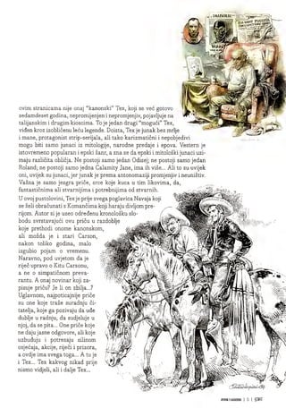 J. DIABOLIIt~=j
FUgOg
ovim stranicama nije onaj "kanonski" Tex, koji se vec gotovo
sedamdeset godina, nepromijenjen i nepromjenjiv, pojavljuje na
talijanskim i drugim kioscima. To je jedan drugi "moguci" Tex,
viden kroz izoblicenu lecu legende. Doista, Tex je junak bez mrlje
i mane, protagonist strip-serijala, ali tako karizmaticni i nepobjedivi
mogu biti samo junaci iz mitologije, narodne predaje i epova. Vestern je
istovremeno popularan i epski zanr, a zna se da epski i mitoloski junaci uzi-
maju razlicita oblicja. Ne postoji samo jedan Odisej; ne postoji samo jedan
Roland; ne postoji samo jedna Calamity Jane, ima ih vise... Ali to su uvijek
oni, uvijek su junaci, jer junak je prema antonomaziji promjenjiv i neunistiv.
Vazna je samo jezgra price, srce koje kuca u tim likovima, da,
fantasticnima ali stvarnijima i potrebnijima od stvarnih
U ovoj pustolovini, Tex je prije svega poglavica Navaja kc
se zeli obracunati s Komancima koji haraju divljom pre-
rijom. Autor si je uzeo odredenu kronolosku slo-
bodu svrstavajuci ovu pricu u razdoblj
koje prethodi onome kanonskom,
ali mozda je i stari Carson,
nakon toliko godina, malo
izgubio pojam o vremenu.
Naravno, pod uvjetom da je
rijec upravo o Kitu Carsonu,
a ne o simpaticnom preva-
rantu. A onaj novinar koji za-
pisuje pricu? Je li on zbilja...?
Uglavnom, najpoticajnije price
su one koje traze suradnju ci-
tatelja, koje ga pozivaju da ude
dublje u radnju, da sudjeluje u
njoj, da se pita... One price koje
ne daju jasne odgovore, ali koje
uzbuduju i potresaju silinom
osjecaja, akcije, rijeci i prizora,
a ovdje ima svega toga... A tu je
i Tex... Tex kakvog nikad pnje
nismo vidjeli, ali i dalje Tex...
cohlb^tjow
"•rs,
vivo
i JMt
2^
*v
A
St
2*
J?
%
i
■ !
...
JIIMKILEUENDS | 5 |
 