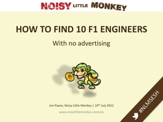 HOW TO FIND 10 F1 ENGINEERS
        With no advertising




      Jon Payne, Noisy Little Monkey | 10th July 2012
             www.noisylittlemonkey.com/ask
 